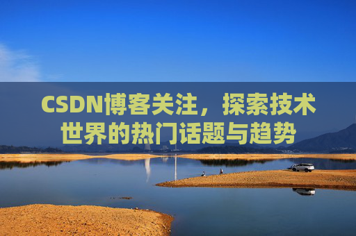 CSDN博客关注，探索技术世界的热门话题与趋势